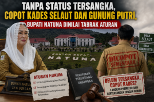 Tanpa Status Tersangka, Copot Kades Selaut dan Gunung Putri, Bupati Natuna Dinilai Tabrak Aturan
